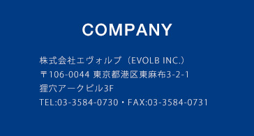 COMPANY 株式会社エヴォルブ（EVOLB INC.）〒106-0044 東京都港区東麻布3-2-1狸穴アークビル3F TEL：03-3584-0730 ・ FAX：03-3584-0731